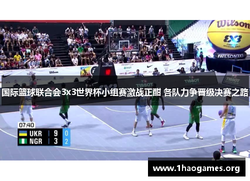 国际篮球联合会3x3世界杯小组赛激战正酣 各队力争晋级决赛之路