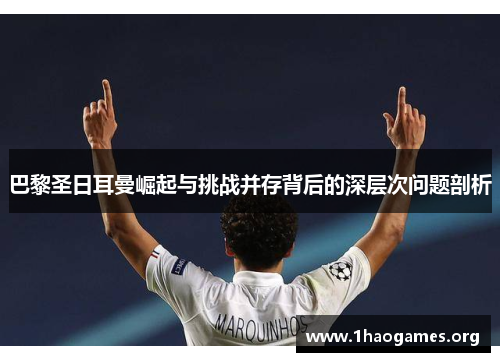 巴黎圣日耳曼崛起与挑战并存背后的深层次问题剖析