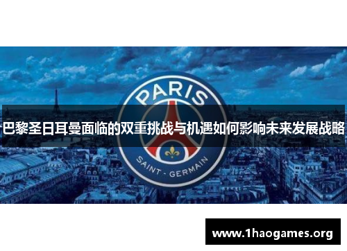 巴黎圣日耳曼面临的双重挑战与机遇如何影响未来发展战略