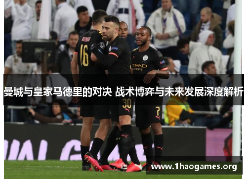 曼城与皇家马德里的对决 战术博弈与未来发展深度解析