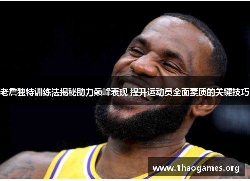 老詹独特训练法揭秘助力巅峰表现 提升运动员全面素质的关键技巧