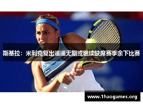 斯基拉：米利克复出遥遥无期或继续缺席赛季余下比赛
