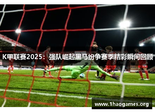 K甲联赛2025：强队崛起黑马纷争赛季精彩瞬间回顾