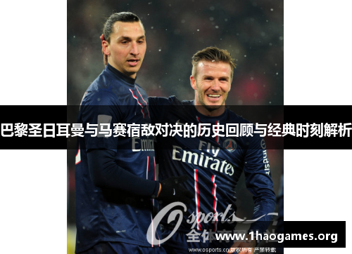 巴黎圣日耳曼与马赛宿敌对决的历史回顾与经典时刻解析