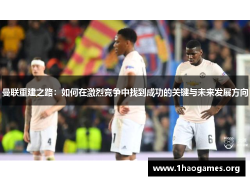 曼联重建之路：如何在激烈竞争中找到成功的关键与未来发展方向