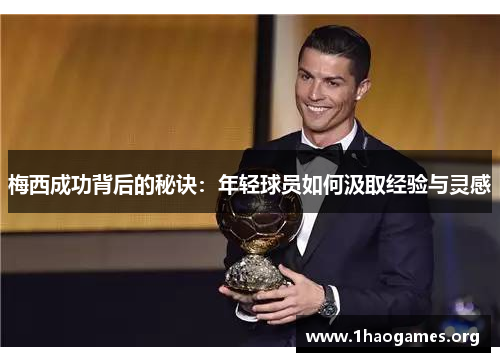 梅西成功背后的秘诀：年轻球员如何汲取经验与灵感