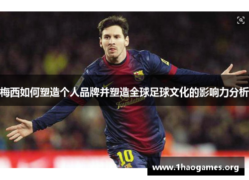 梅西如何塑造个人品牌并塑造全球足球文化的影响力分析