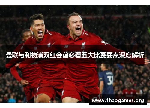 曼联与利物浦双红会前必看五大比赛要点深度解析