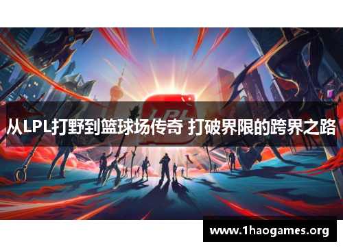 从LPL打野到篮球场传奇 打破界限的跨界之路