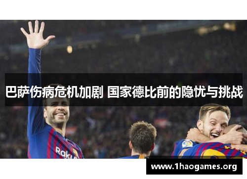 巴萨伤病危机加剧 国家德比前的隐忧与挑战