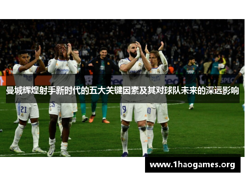 曼城辉煌射手新时代的五大关键因素及其对球队未来的深远影响