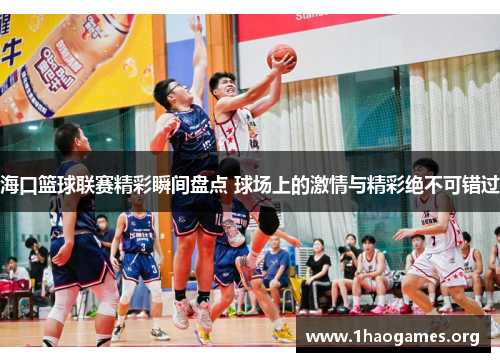海口篮球联赛精彩瞬间盘点 球场上的激情与精彩绝不可错过