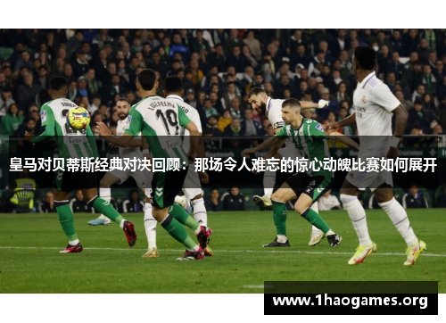 皇马对贝蒂斯经典对决回顾：那场令人难忘的惊心动魄比赛如何展开
