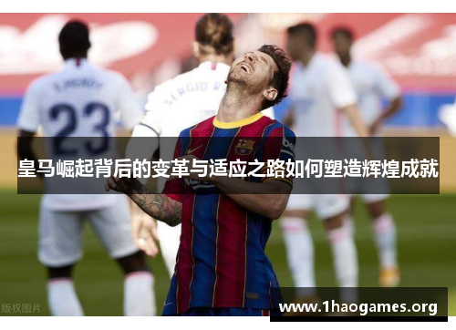 皇马崛起背后的变革与适应之路如何塑造辉煌成就