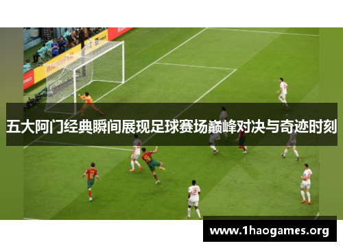 五大阿门经典瞬间展现足球赛场巅峰对决与奇迹时刻