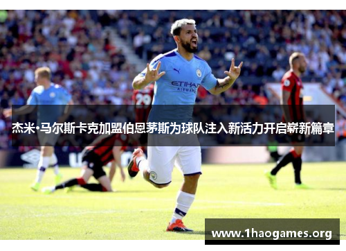 杰米·马尔斯卡克加盟伯恩茅斯为球队注入新活力开启崭新篇章