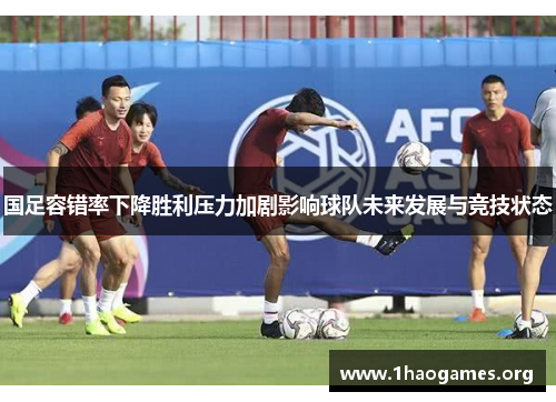 国足容错率下降胜利压力加剧影响球队未来发展与竞技状态