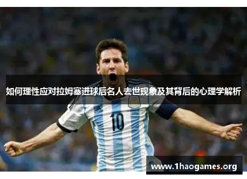 如何理性应对拉姆塞进球后名人去世现象及其背后的心理学解析