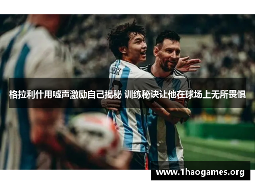 格拉利什用嘘声激励自己揭秘 训练秘诀让他在球场上无所畏惧