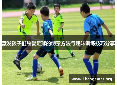 激发孩子们热爱足球的创意方法与趣味训练技巧分享
