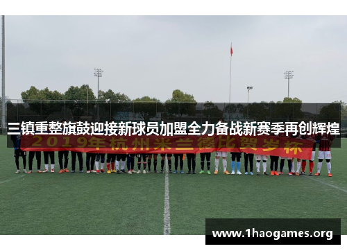 三镇重整旗鼓迎接新球员加盟全力备战新赛季再创辉煌