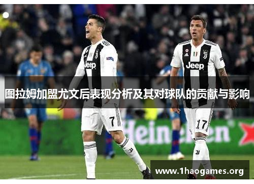 图拉姆加盟尤文后表现分析及其对球队的贡献与影响