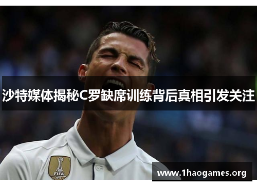沙特媒体揭秘C罗缺席训练背后真相引发关注