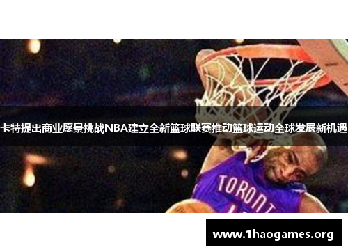 卡特提出商业愿景挑战NBA建立全新篮球联赛推动篮球运动全球发展新机遇