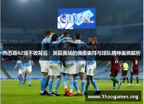 热苏斯62场不败背后：英超赛场的偶像崇拜与球队精神面貌解析