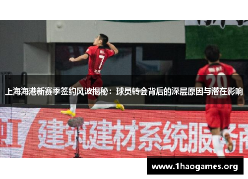 上海海港新赛季签约风波揭秘：球员转会背后的深层原因与潜在影响