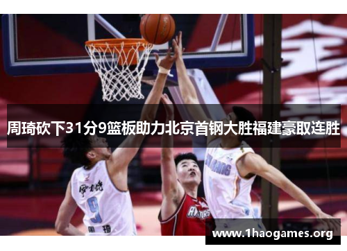 周琦砍下31分9篮板助力北京首钢大胜福建豪取连胜