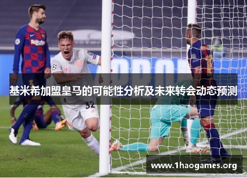 基米希加盟皇马的可能性分析及未来转会动态预测