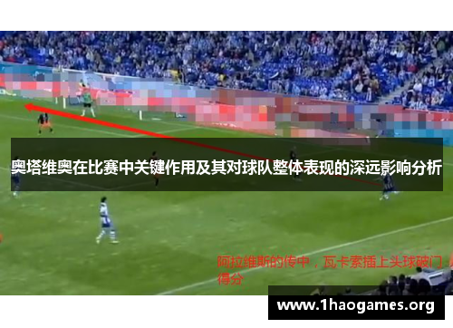 奥塔维奥在比赛中关键作用及其对球队整体表现的深远影响分析