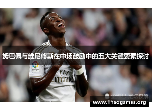 姆巴佩与维尼修斯在中场鼓励中的五大关键要素探讨