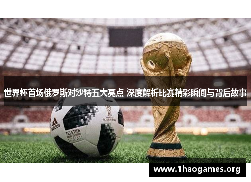 世界杯首场俄罗斯对沙特五大亮点 深度解析比赛精彩瞬间与背后故事