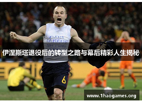 伊涅斯塔退役后的转型之路与幕后精彩人生揭秘