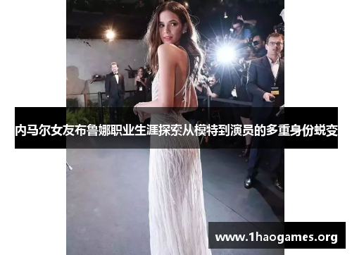 内马尔女友布鲁娜职业生涯探索从模特到演员的多重身份蜕变