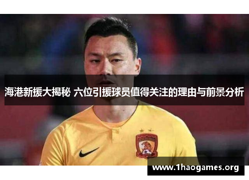 海港新援大揭秘 六位引援球员值得关注的理由与前景分析
