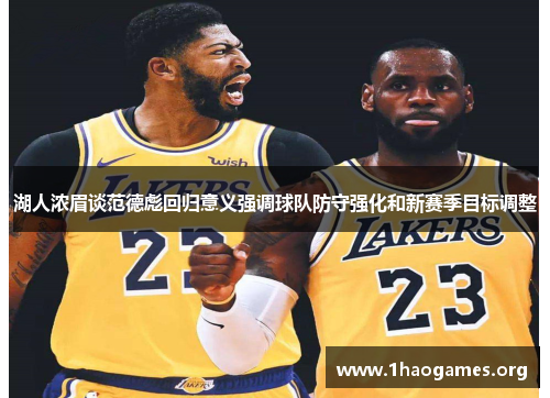 湖人浓眉谈范德彪回归意义强调球队防守强化和新赛季目标调整
