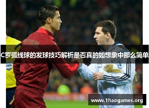 C罗弧线球的发球技巧解析是否真的如想象中那么简单