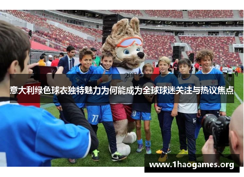 意大利绿色球衣独特魅力为何能成为全球球迷关注与热议焦点