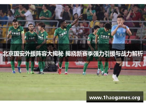 北京国安外援阵容大揭秘 揭晓新赛季强力引援与战力解析