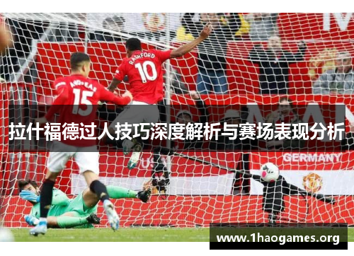 拉什福德过人技巧深度解析与赛场表现分析