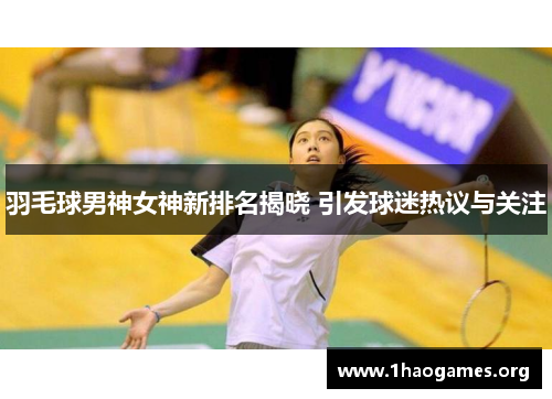 羽毛球男神女神新排名揭晓 引发球迷热议与关注