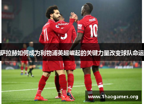 萨拉赫如何成为利物浦英超崛起的关键力量改变球队命运