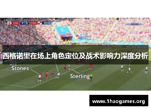 西格诺里在场上角色定位及战术影响力深度分析