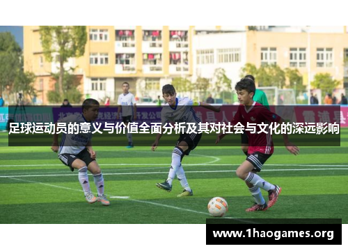 足球运动员的意义与价值全面分析及其对社会与文化的深远影响 足球运动员的意义与价值全面分析及其对社会与文化的深远影响