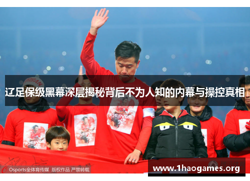 辽足保级黑幕深层揭秘背后不为人知的内幕与操控真相 辽足保级黑幕深层揭秘背后不为人知的内幕与操控真相
