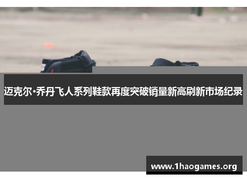 迈克尔·乔丹飞人系列鞋款再度突破销量新高刷新市场纪录