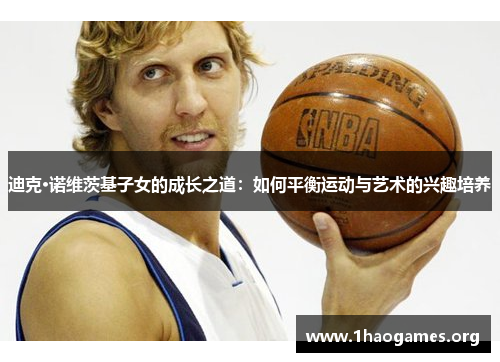 迪克·诺维茨基子女的成长之道:如何平衡运动与艺术的兴趣培养